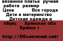 вязанное платье. ручеая работа. размер 116-122. › Цена ­ 4 800 - Все города Дети и материнство » Детская одежда и обувь   . Брянская обл.,Брянск г.